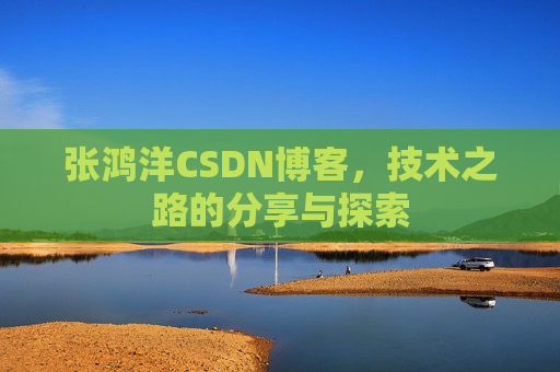 张鸿洋CSDN博客，技术之路的分享与探索